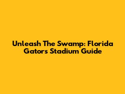 Unleash The Swamp: Florida Gators Stadium Guide