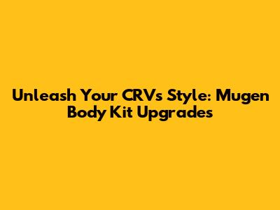 Unleash Your CRV's Style: Mugen Body Kit Upgrades