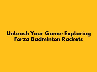 Unleash Your Game: Exploring Forza Badminton Rackets