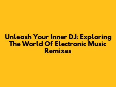 Unleash Your Inner DJ: Exploring The World Of Electronic Music Remixes