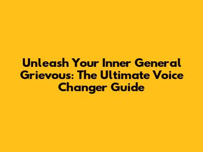 Unleash Your Inner General Grievous: The Ultimate Voice Changer Guide