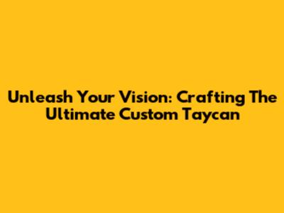 Unleash Your Vision: Crafting The Ultimate Custom Taycan