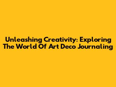 Unleashing Creativity: Exploring The World Of Art Deco Journaling