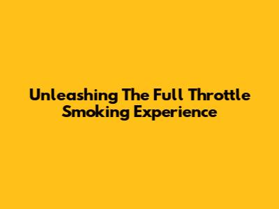 Unleashing The Full Throttle Smoking Experience