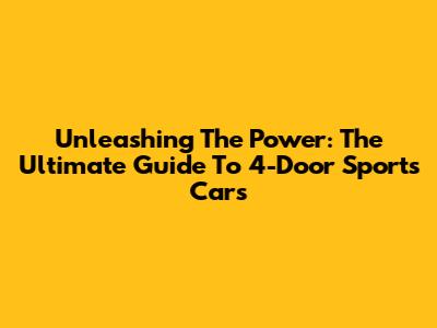 Unleashing The Power: The Ultimate Guide To 4-Door Sports Cars