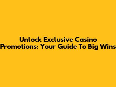 Unlock Exclusive Casino Promotions: Your Guide To Big Wins