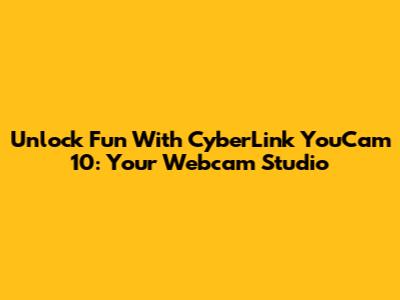 Unlock Fun With CyberLink YouCam 10: Your Webcam Studio