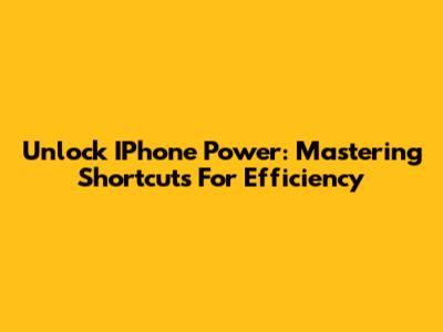 Unlock IPhone Power: Mastering Shortcuts For Efficiency