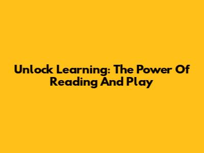 Unlock Learning: The Power Of Reading And Play
