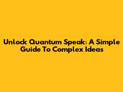 Unlock Quantum Speak: A Simple Guide To Complex Ideas