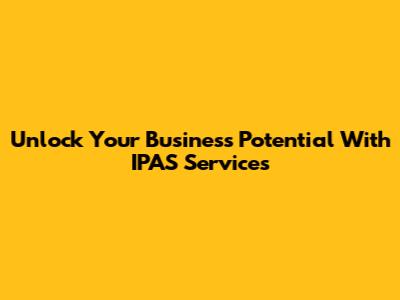Unlock Your Business Potential With IPAS Services