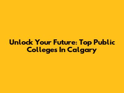 Unlock Your Future: Top Public Colleges In Calgary