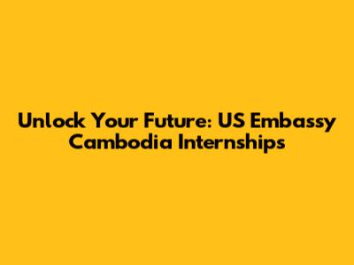 Unlock Your Future: US Embassy Cambodia Internships