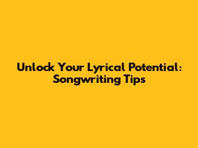 Unlock Your Lyrical Potential: Songwriting Tips