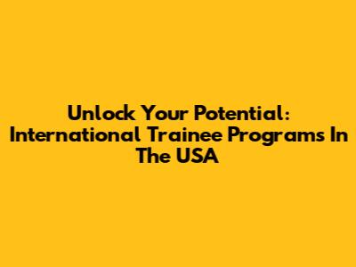 Unlock Your Potential: International Trainee Programs In The USA