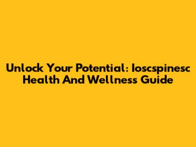 Unlock Your Potential: Ioscspinesc Health And Wellness Guide
