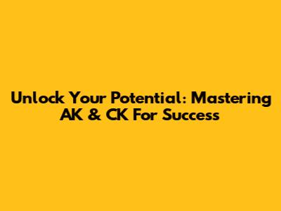 Unlock Your Potential: Mastering AK & CK For Success