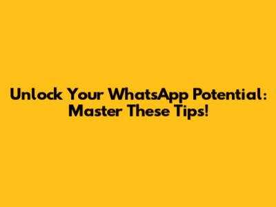 Unlock Your WhatsApp Potential: Master These Tips!