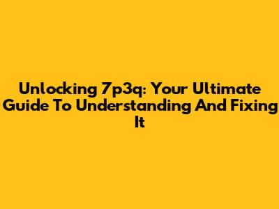 Unlocking 7p3q: Your Ultimate Guide To Understanding And Fixing It