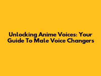 Unlocking Anime Voices: Your Guide To Male Voice Changers