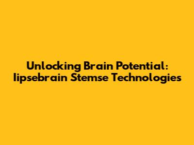 Unlocking Brain Potential: Iipsebrain Stemse Technologies