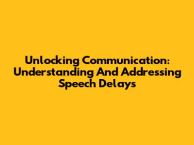 Unlocking Communication: Understanding And Addressing Speech Delays