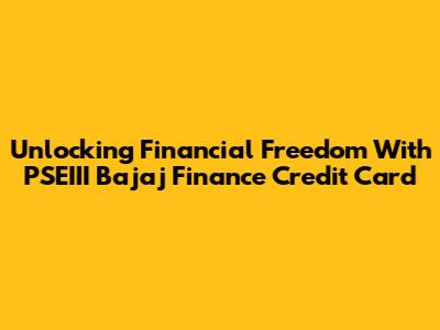 Unlocking Financial Freedom With PSEIII Bajaj Finance Credit Card