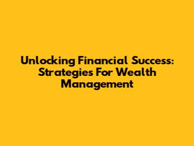 Unlocking Financial Success: Strategies For Wealth Management