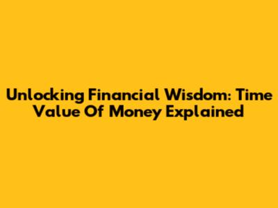 Unlocking Financial Wisdom: Time Value Of Money Explained