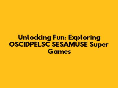Unlocking Fun: Exploring OSCIDPELSC SESAMUSE Super Games