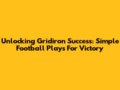 Unlocking Gridiron Success: Simple Football Plays For Victory