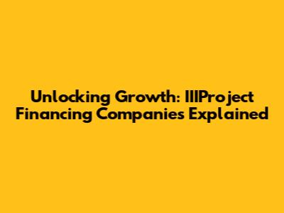 Unlocking Growth: IIIProject Financing Companies Explained