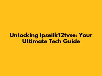 Unlocking Ipseiik12tvse: Your Ultimate Tech Guide