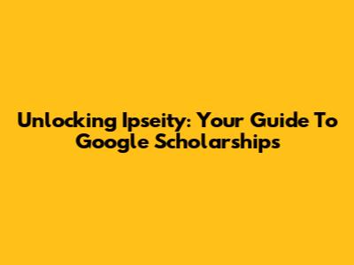 Unlocking Ipseity: Your Guide To Google Scholarships