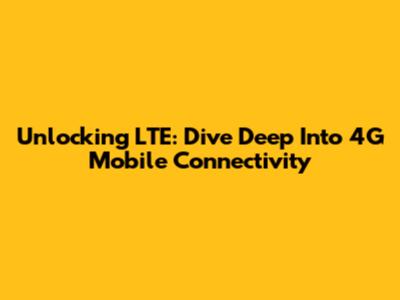 Unlocking LTE: Dive Deep Into 4G Mobile Connectivity