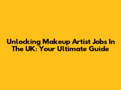 Unlocking Makeup Artist Jobs In The UK: Your Ultimate Guide