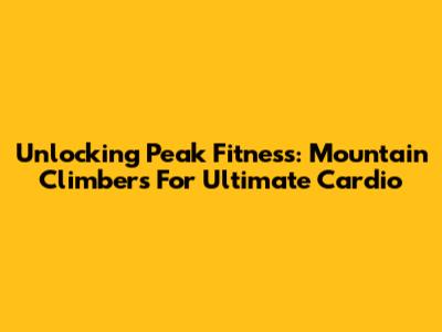 Unlocking Peak Fitness: Mountain Climbers For Ultimate Cardio