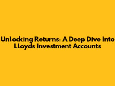 Unlocking Returns: A Deep Dive Into Lloyds Investment Accounts
