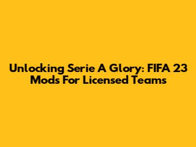 Unlocking Serie A Glory: FIFA 23 Mods For Licensed Teams