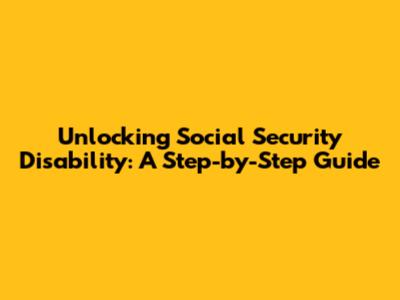 Unlocking Social Security Disability: A Step-by-Step Guide