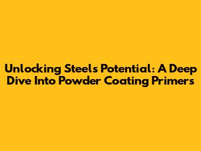 Unlocking Steel's Potential: A Deep Dive Into Powder Coating Primers