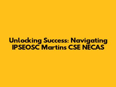 Unlocking Success: Navigating IPSEOSC Martins CSE NECAS