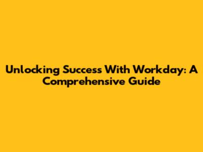 Unlocking Success With Workday: A Comprehensive Guide