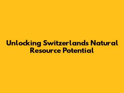 Unlocking Switzerland's Natural Resource Potential