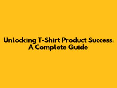 Unlocking T-Shirt Product Success: A Complete Guide