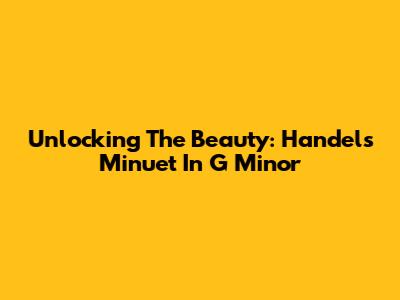 Unlocking The Beauty: Handel's Minuet In G Minor