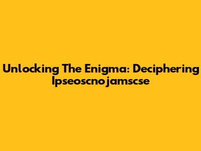 Unlocking The Enigma: Deciphering Ipseoscnojamscse