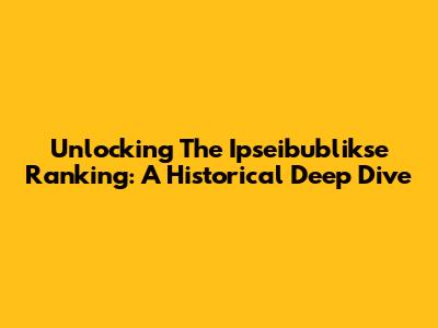 Unlocking The Ipseibublikse Ranking: A Historical Deep Dive