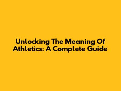 Unlocking The Meaning Of Athletics: A Complete Guide