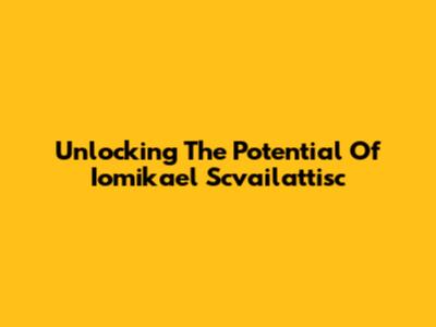Unlocking The Potential Of Iomikael Scvailattisc